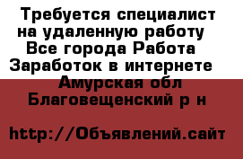 Требуется специалист на удаленную работу - Все города Работа » Заработок в интернете   . Амурская обл.,Благовещенский р-н